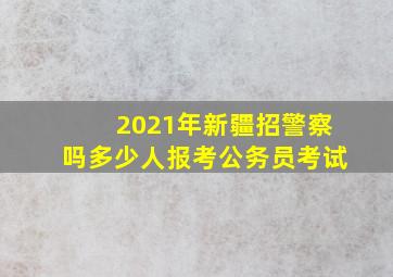 2021年新疆招警察吗多少人报考公务员考试