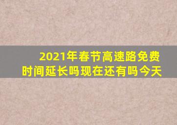 2021年春节高速路免费时间延长吗现在还有吗今天