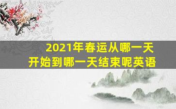 2021年春运从哪一天开始到哪一天结束呢英语