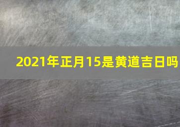 2021年正月15是黄道吉日吗