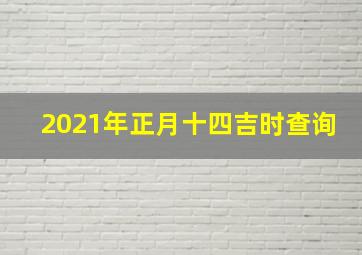 2021年正月十四吉时查询