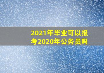 2021年毕业可以报考2020年公务员吗