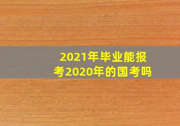 2021年毕业能报考2020年的国考吗