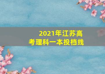 2021年江苏高考理科一本投档线