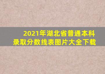 2021年湖北省普通本科录取分数线表图片大全下载