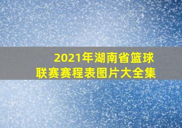 2021年湖南省篮球联赛赛程表图片大全集