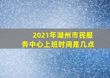 2021年湖州市民服务中心上班时间是几点