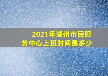 2021年湖州市民服务中心上班时间是多少