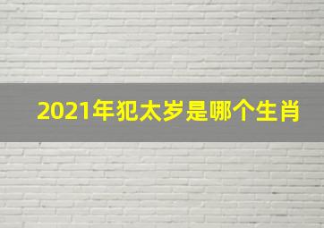 2021年犯太岁是哪个生肖