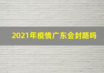 2021年疫情广东会封路吗