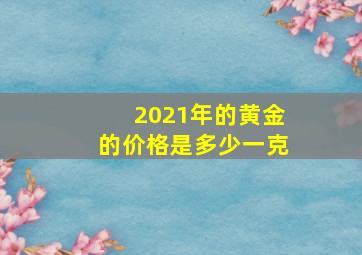 2021年的黄金的价格是多少一克