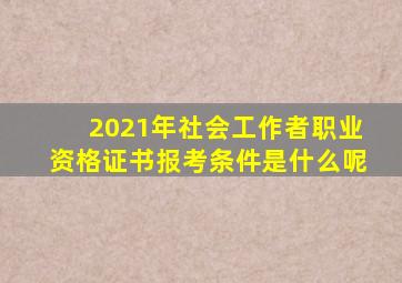 2021年社会工作者职业资格证书报考条件是什么呢