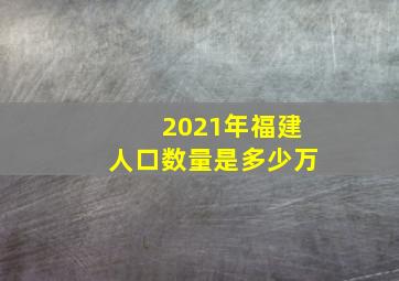 2021年福建人口数量是多少万