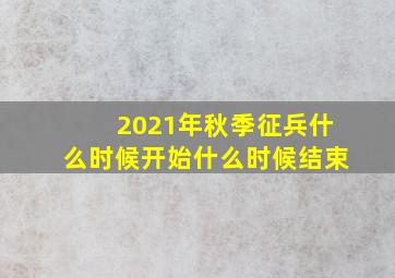 2021年秋季征兵什么时候开始什么时候结束