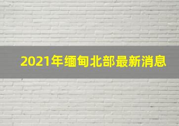 2021年缅甸北部最新消息