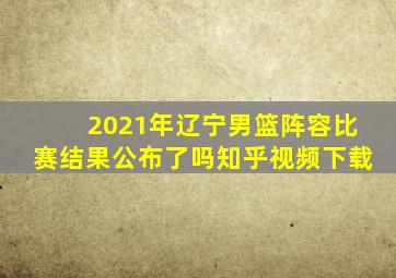 2021年辽宁男篮阵容比赛结果公布了吗知乎视频下载