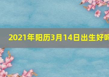 2021年阳历3月14日出生好吗