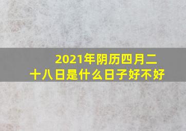 2021年阴历四月二十八日是什么日子好不好