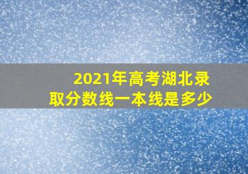 2021年高考湖北录取分数线一本线是多少