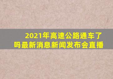 2021年高速公路通车了吗最新消息新闻发布会直播