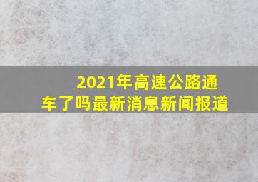 2021年高速公路通车了吗最新消息新闻报道