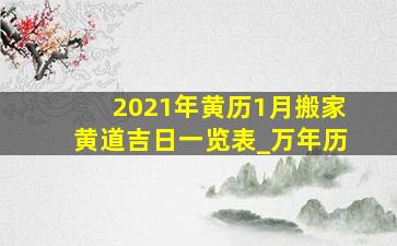 2021年黄历1月搬家黄道吉日一览表_万年历