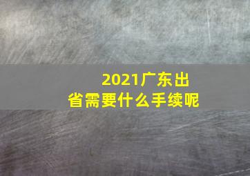 2021广东出省需要什么手续呢