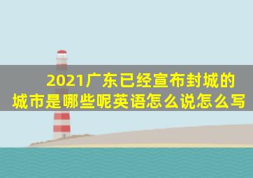 2021广东已经宣布封城的城市是哪些呢英语怎么说怎么写