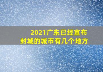 2021广东已经宣布封城的城市有几个地方