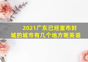 2021广东已经宣布封城的城市有几个地方呢英语