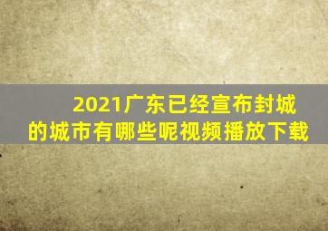 2021广东已经宣布封城的城市有哪些呢视频播放下载