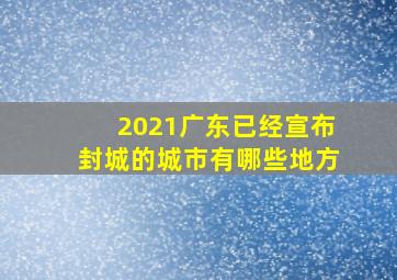 2021广东已经宣布封城的城市有哪些地方