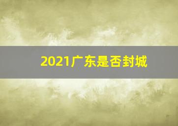 2021广东是否封城