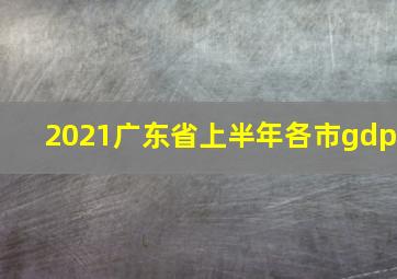 2021广东省上半年各市gdp