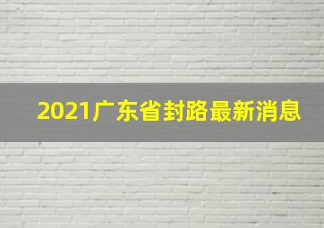 2021广东省封路最新消息