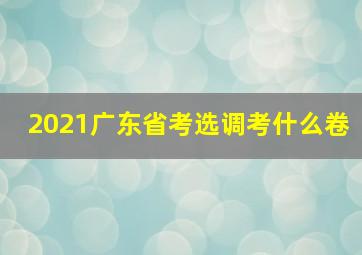 2021广东省考选调考什么卷