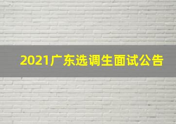 2021广东选调生面试公告