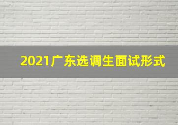 2021广东选调生面试形式