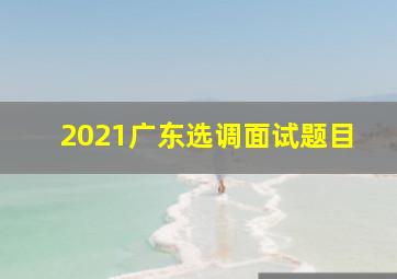 2021广东选调面试题目