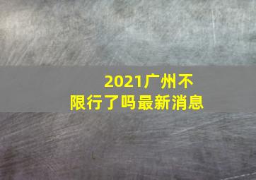 2021广州不限行了吗最新消息