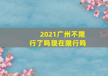 2021广州不限行了吗现在限行吗