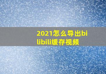 2021怎么导出bilibili缓存视频