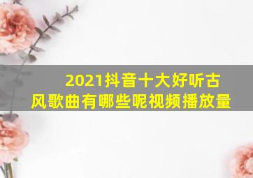 2021抖音十大好听古风歌曲有哪些呢视频播放量