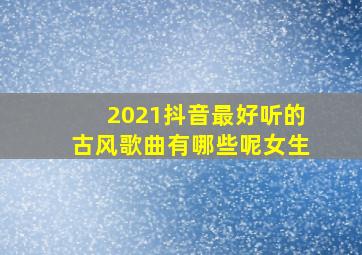 2021抖音最好听的古风歌曲有哪些呢女生