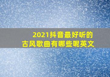 2021抖音最好听的古风歌曲有哪些呢英文