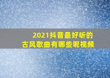 2021抖音最好听的古风歌曲有哪些呢视频