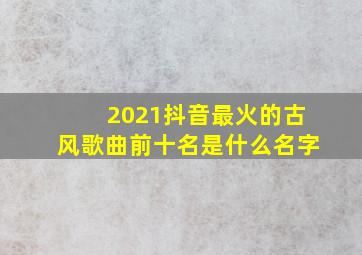 2021抖音最火的古风歌曲前十名是什么名字