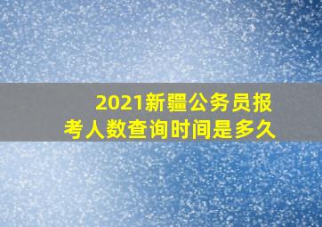 2021新疆公务员报考人数查询时间是多久