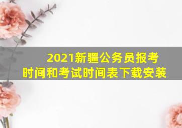 2021新疆公务员报考时间和考试时间表下载安装