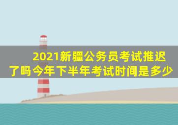 2021新疆公务员考试推迟了吗今年下半年考试时间是多少